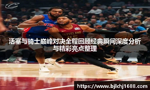 活塞与骑士巅峰对决全程回顾经典瞬间深度分析与精彩亮点整理